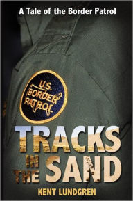 Tracks in the Sand - A Tale of the Border Patrol Kent E Lundgren Author