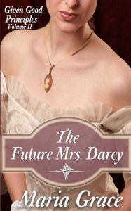The Future Mrs. Darcy: Given Good Principles Volume 2 Maria Grace Author