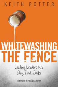 Whitewashing the Fence: Leading Leaders in a Way That Works Keith Potter Author