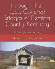 Through Their Eyes: Covered Bridges of Fleming County, Kentucky Melissa C. Jurgensen Author