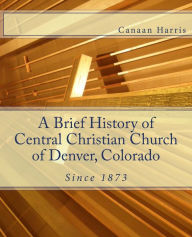 A Brief History of Central Christian Church of Denver, Colorado Canaan Harris Author