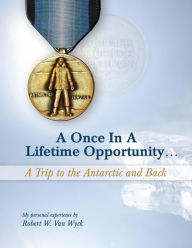 A Once in a Lifetime Opportunity: A Trip to the Antarctic and Back Robert Vanwyck Author
