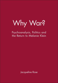 Why War?: Psychoanalysis, Politics and the Return to Melanie Klein Jacqueline Rose Author
