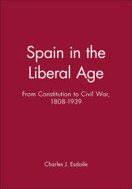 Spain in the Liberal Age: From Constitution to Civil War, 1808-1939 Charles J. Esdaile Author