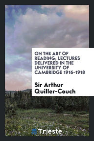 On the art of reading; Lectures delivered in the university of cambridge 1916-1918 - Sir Arthur Quiller-Couch
