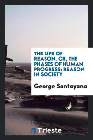 The life of reason, or, The phases of human progress: Reason in Society - George Santayana
