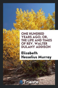 One Hundred Years Ago; Or, The Life and Times of Rev. Walter Dulany Addison - Elizabeth Hesselius Murray