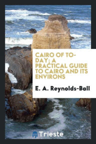Cairo of to-day; a practical guide to Cairo and its environs - E. A. Reynolds-Ball