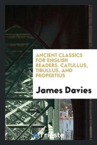 Ancient classics for English readers. Catullus, Tibullus, and Propertius - James Davies
