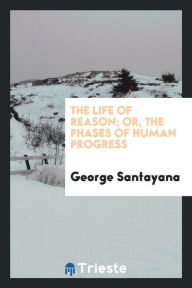 The life of reason; or, The phases of human progress - George Santayana
