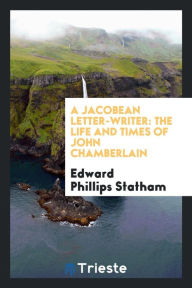 A Jacobean letter-writer: the life and times of John Chamberlain - Edward Phillips Statham