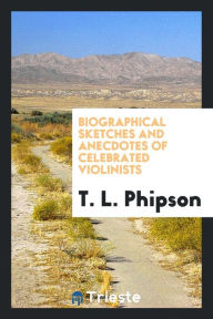 Biographical sketches and anecdotes of celebrated violinists - T. L. Phipson