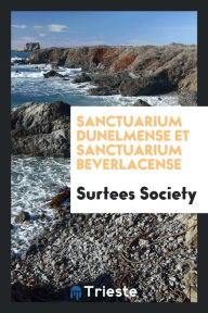 Sanctuarium dunelmense et Sanctuarium beverlacense - Surtees Society