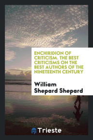 Enchiridion of criticism. The best criticisms on the best authors of the nineteenth century - William Shepard Shepard