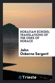 Horatian echoes; translations of the Odes of Horace - John Osborne Sargent