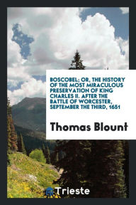 Boscobel; or, The history of the most miraculous preservation of King Charles II. after the battle of Worcester, September the third, 1651 - Thomas Blount