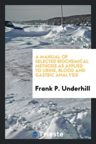 A manual of selected biochemical methods as applied to urine, blood and gastric analysis - Frank P. Underhill