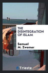 The disintegration of Islam - Samuel M. Zwemer