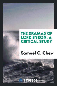 The dramas of Lord Byron, a critical study - Samuel C. Chew
