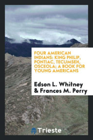 Four American Indians: King Philip, Pontiac, Tecumseh, Osceola; a book for young Americans - Edson L. Whitney