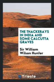 The Thackerays in India and some Calcutta graves - Sir William Wilson Hunter