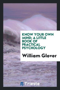 Know your own mind; a little book of practical psychology - William Glover