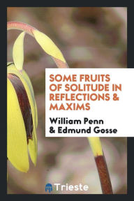 Some fruits of solitude in reflections & maxims - William Penn