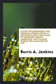 Facing the Hindenburg line; personal observations at the fronts and in the camps of the British, French, Americans, and Italians, during the campaigns of 1917 - Burris A. Jenkins