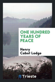 One hundred years of peace - Henry Cabot Lodge