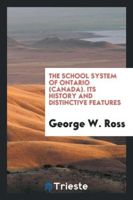 The school system of Ontario (Canada). Its history and distinctive features - George W. Ross