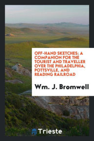 Off-hand sketches; a companion for the tourist and traveller over the Philadelphia, Pottsville, and Reading railroad - Wm. J. Bromwell