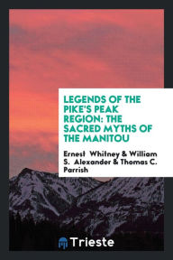 Legends of the Pike's Peak Region: The Sacred Myths of the Manitou - Ernest Whitney