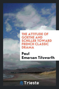 The attitude of Goethe and Schiller toward French classic drama - Paul Emerson Titsworth