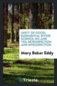 Unity of good; Rudimental Divine Science; No and Yes; Retrospection and Introspection - Mary Baker Eddy