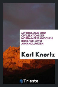 Mythologie und Civilisation der nordamerikanischen Indianer: Zwei Abhandlungen - Karl Knortz