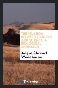 The Relation Between Religion and Science: A Biological Approach - Angus Stewart Woodburne