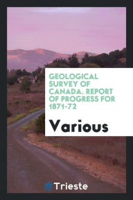 Geological Survey of Canada. Report of Progress for 1871-72 - Various