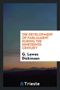 The Development of Parliament During the Nineteenth Century - G. Lowes Dickinson