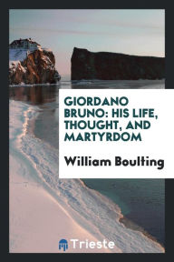 Giordano Bruno: His Life, Thought, and Martyrdom - William Boulting