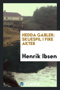 Hedda Gabler: Skuespil i Fire Akter - Henrik Ibsen