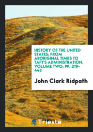 History of the United States: From Aboriginal Times to Taft's Administration. Volume Two; pp. 219-443 - John Clark Ridpath