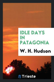 Idle Days in Patagonia - W. H. Hudson