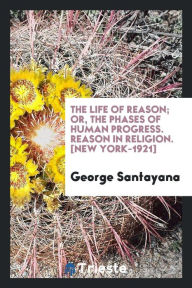 The Life of Reason; Or, The Phases of Human Progress. Reason in Religion. [New York-1921] - George Santayana