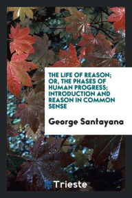 The Life of Reason; or, the Phases of Human Progress; Introduction and Reason in Common Sense - George Santayana