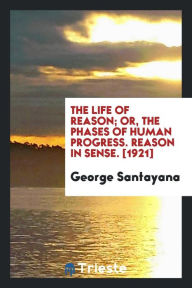 The Life of Reason; Or, The Phases of Human Progress. Reason in Sense. [1921] - George Santayana