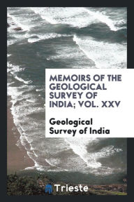 Memoirs of the Geological Survey of India; Vol. XXV - Geological Survey of India