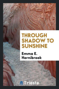 Through Shadow to Sunshine - Emma E. Hornibrook
