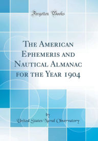 The American Ephemeris and Nautical Almanac for the Year 1904 (Classic Reprint) - United States Naval Observatory