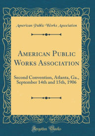 American Public Works Association: Second Convention, Atlanta, Ga., September 14th and 15th, 1906 (Classic Reprint) - American Public Works Association