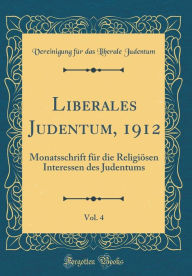 Liberales Judentum, 1912, Vol. 4: Monatsschrift für die Religiösen Interessen des Judentums (Classic Reprint) - Vereinigung für das Liberale Judentum